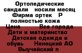 Ортопедические сандали,  носили месяц.  Фирма ортек.  Р 18, полностью кожа.  › Цена ­ 990 - Все города Дети и материнство » Детская одежда и обувь   . Ненецкий АО,Выучейский п.